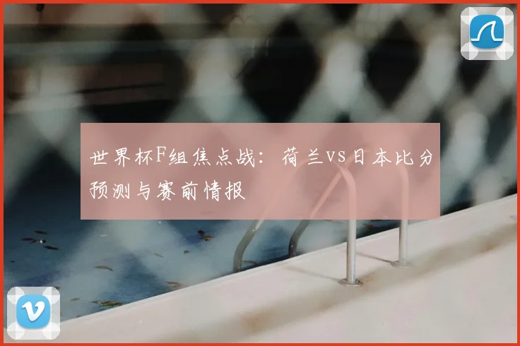 世界杯F组焦点战：荷兰vs日本比分预测与赛前情报