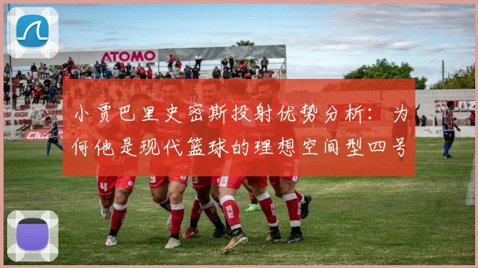 小贾巴里史密斯投射优势分析:为何他是现代篮球的理想空间型四号位