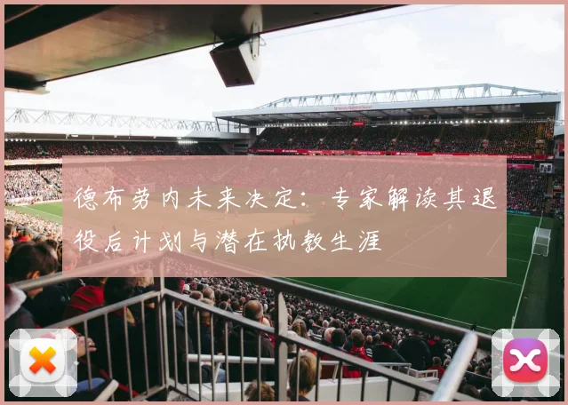 德布劳内未来决定：专家解读其退役后计划与潜在执教生涯