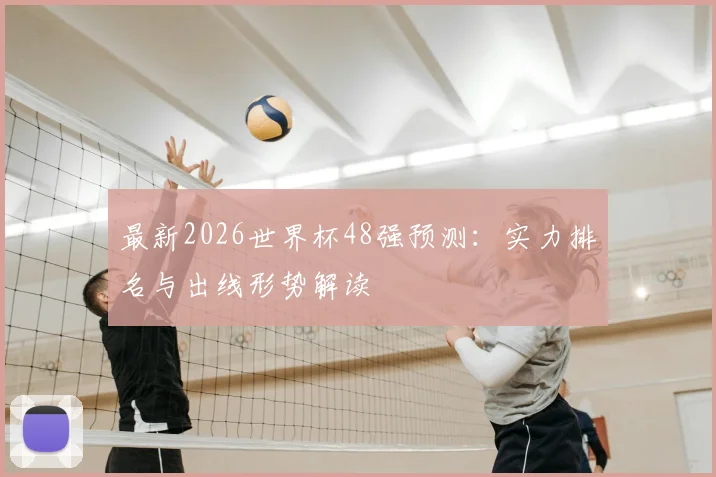 最新2026世界杯48强预测:实力排名与出线形势解读