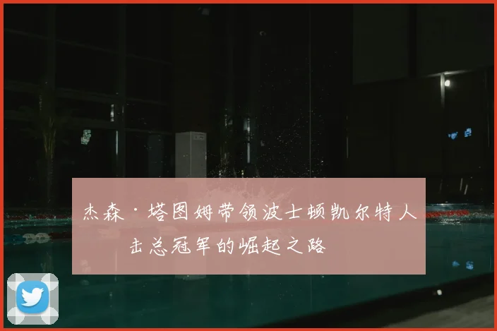 杰森·塔图姆带领波士顿凯尔特人冲击总冠军的崛起之路