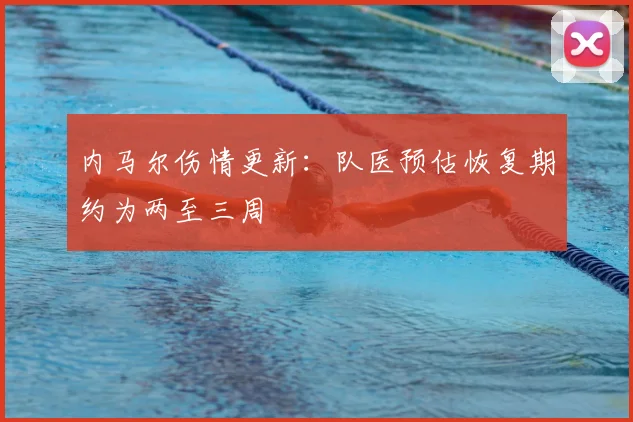 内马尔伤情更新：队医预估恢复期约为两至三周