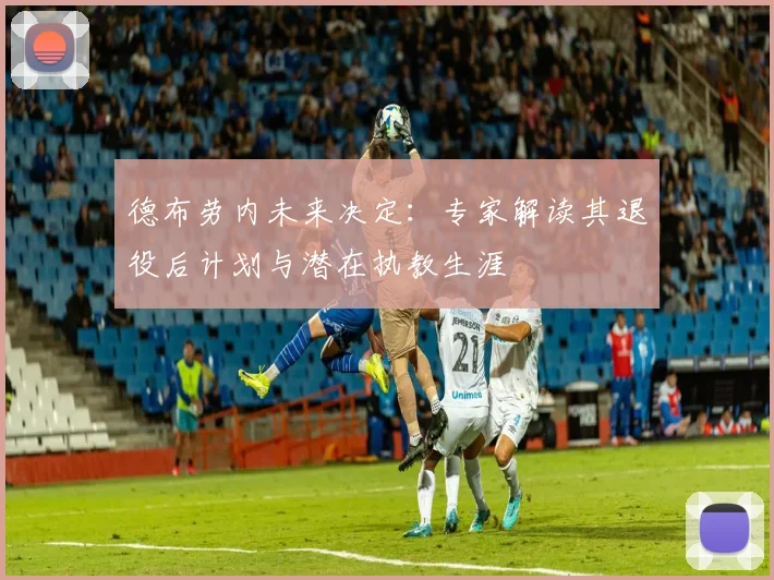 德布劳内未来决定:专家解读其退役后计划与潜在执教生涯