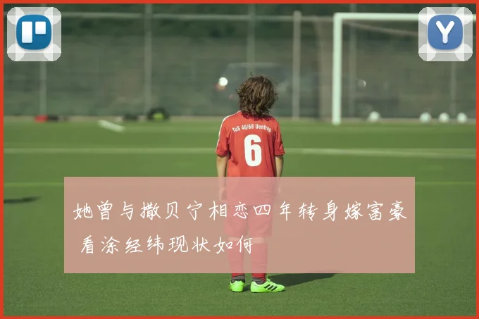 她曾与撒贝宁相恋四年转身嫁富豪 看涂经纬现状如何