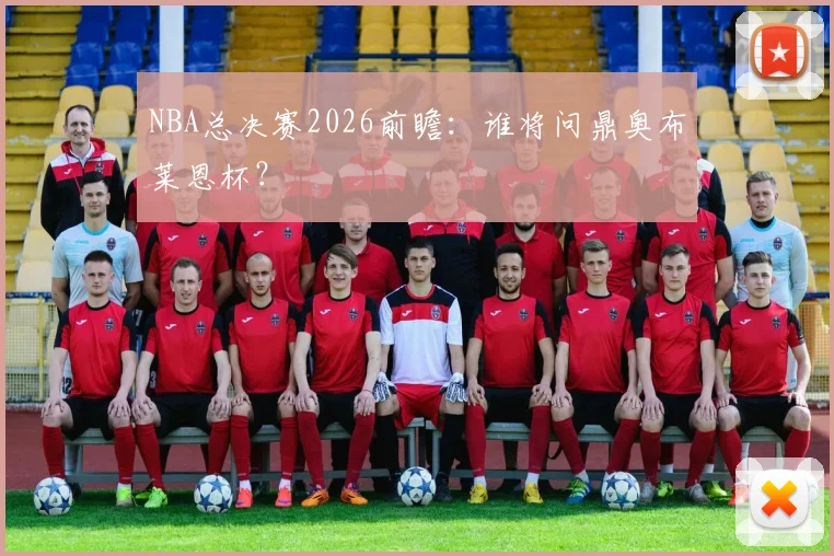 NBA总决赛2026前瞻：谁将问鼎奥布莱恩杯？