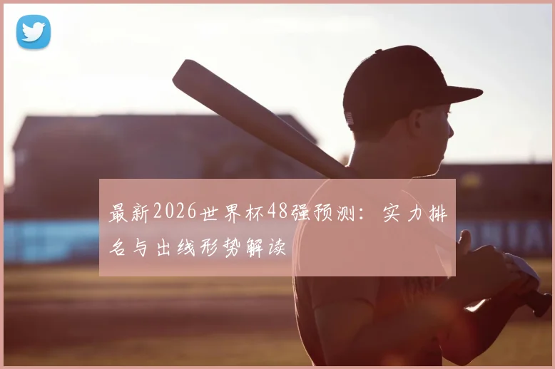 最新2026世界杯48强预测：实力排名与出线形势解读