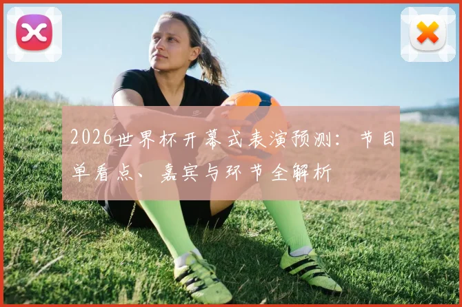 2026世界杯开幕式表演预测：节目单看点、嘉宾与环节全解析