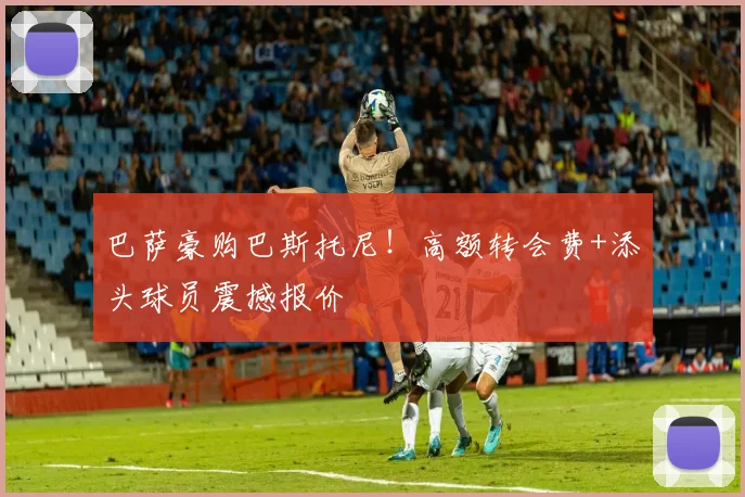 巴萨豪购巴斯托尼！高额转会费+添头球员震撼报价