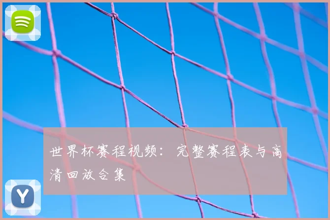 世界杯赛程视频:完整赛程表与高清回放合集
