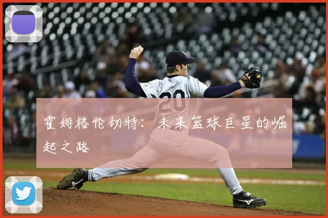 霍姆格伦切特:未来篮球巨星的崛起之路