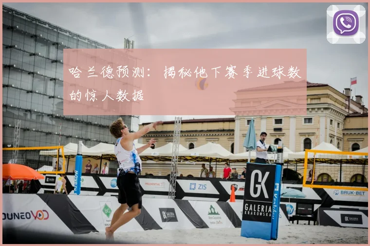 哈兰德预测:揭秘他下赛季进球数的惊人数据