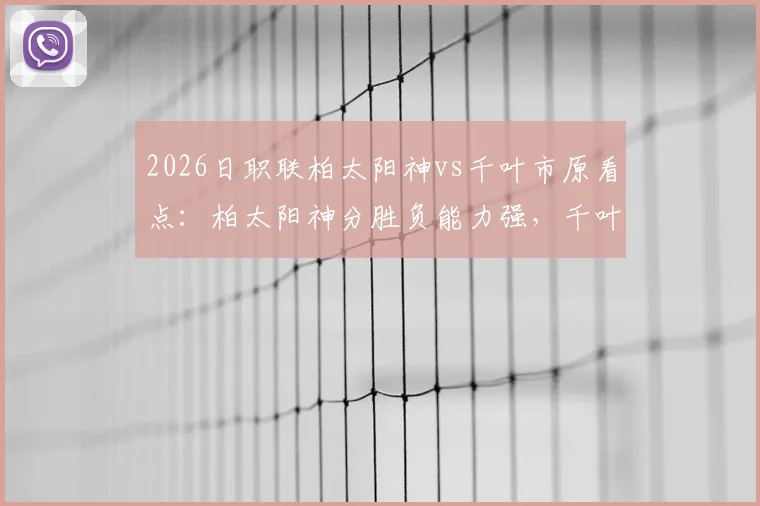 2026日职联柏太阳神vs千叶市原看点：柏太阳神分胜负能力强，千叶市原点球成短板