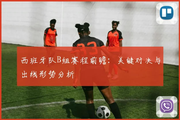 西班牙队B组赛程前瞻：关键对决与出线形势分析