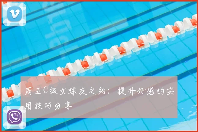 周五C级女球友之约：提升好感的实用技巧分享