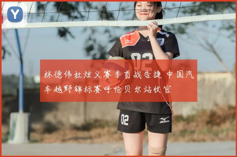 林德伟杜炫义赛季首战告捷 中国汽车越野锦标赛呼伦贝尔站收官