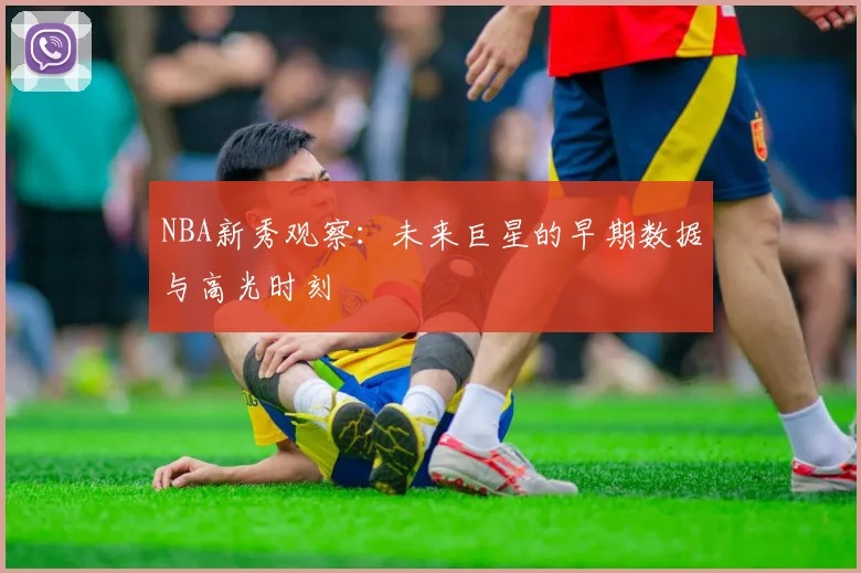 NBA新秀观察：未来巨星的早期数据与高光时刻