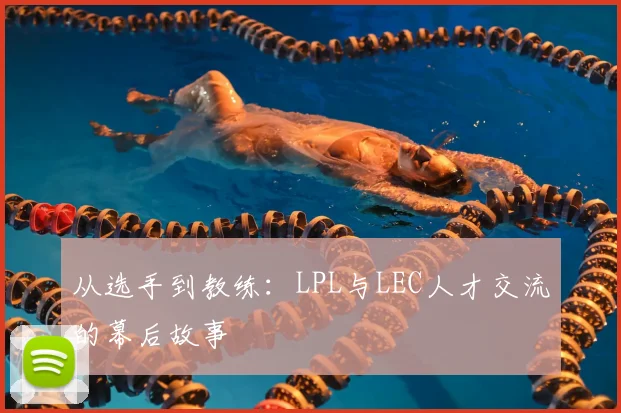 从选手到教练：LPL与LEC人才交流的幕后故事