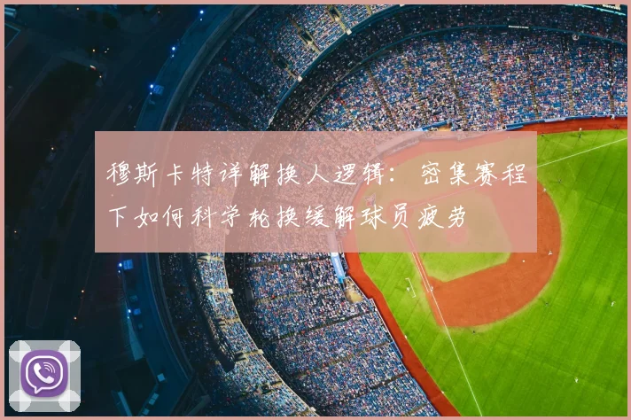穆斯卡特详解换人逻辑：密集赛程下如何科学轮换缓解球员疲劳