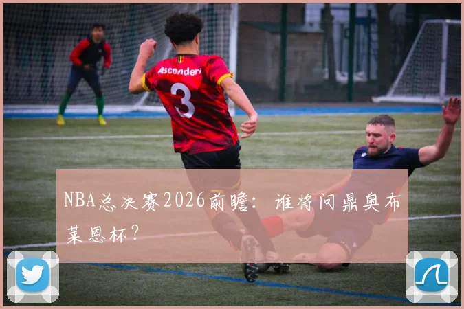 NBA总决赛2026前瞻:谁将问鼎奥布莱恩杯?