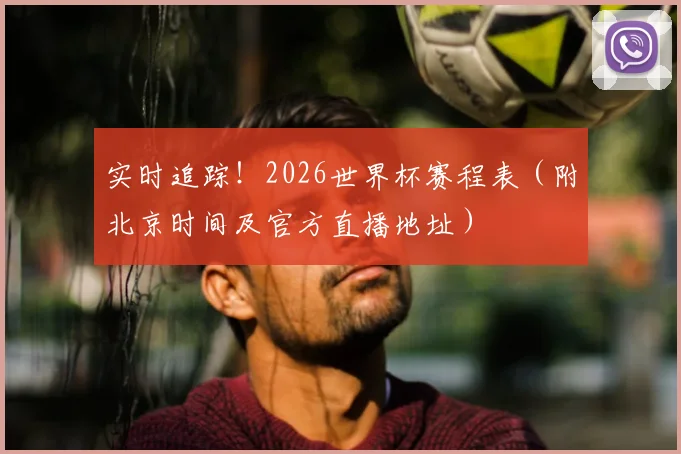 实时追踪！2026世界杯赛程表（附北京时间及官方直播地址）