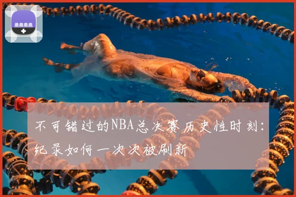 不可错过的NBA总决赛历史性时刻:纪录如何一次次被刷新