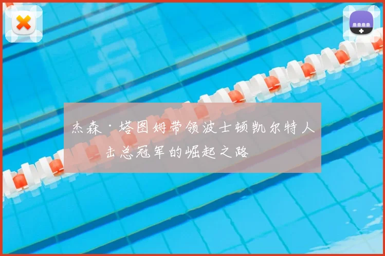 杰森·塔图姆带领波士顿凯尔特人冲击总冠军的崛起之路
