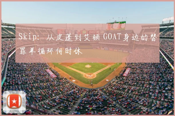 Skip:从皮蓬到艾顿 GOAT身边的替罪羊循环何时休
