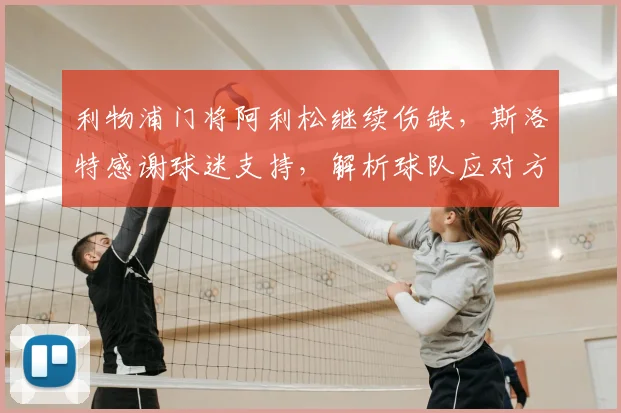 利物浦门将阿利松继续伤缺，斯洛特感谢球迷支持，解析球队应对方案