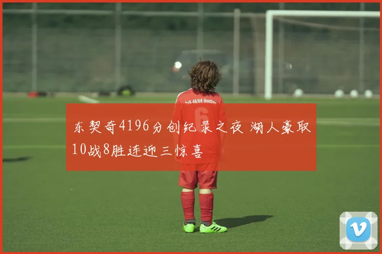 东契奇4196分创纪录之夜 湖人豪取10战8胜连迎三惊喜