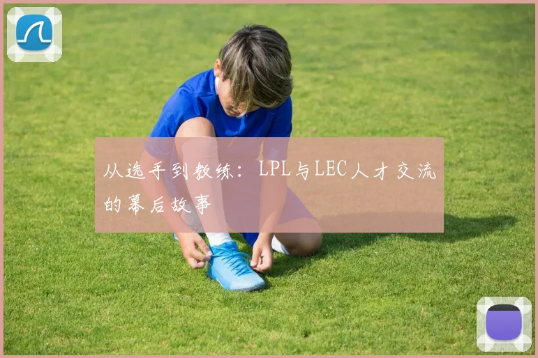 从选手到教练:LPL与LEC人才交流的幕后故事