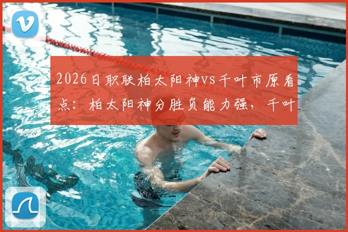 2026日职联柏太阳神vs千叶市原看点：柏太阳神分胜负能力强，千叶市原点球成短板