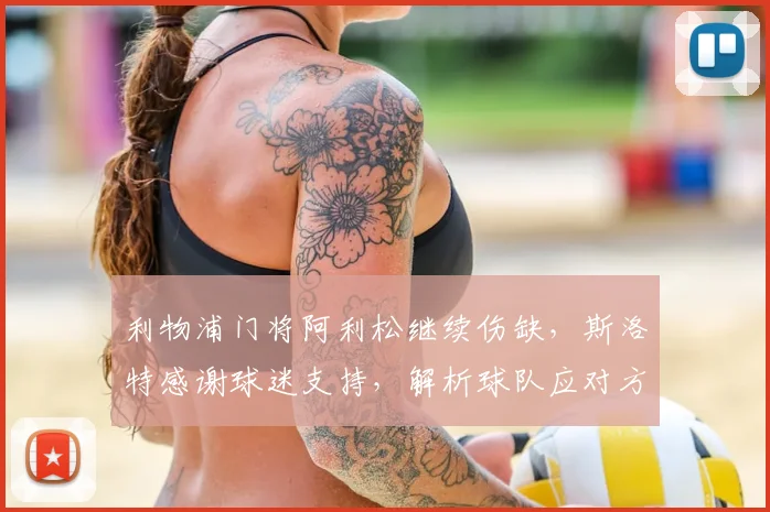 利物浦门将阿利松继续伤缺，斯洛特感谢球迷支持，解析球队应对方案