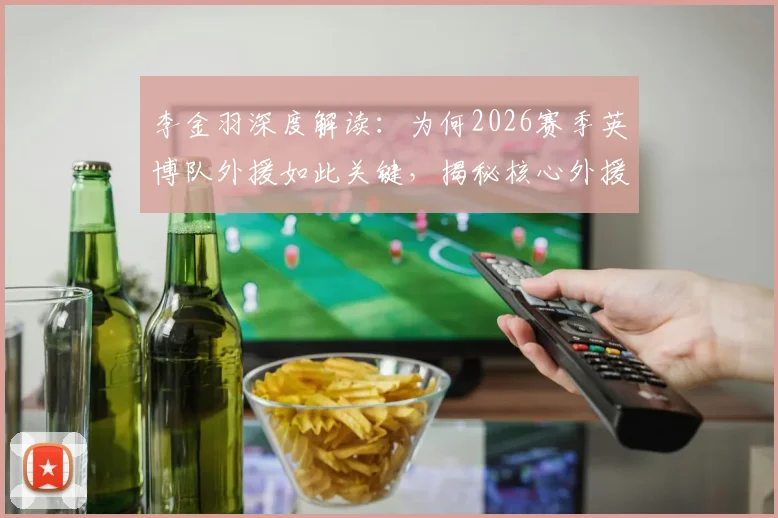 李金羽深度解读：为何2026赛季英博队外援如此关键，揭秘核心外援如何左右比赛胜负